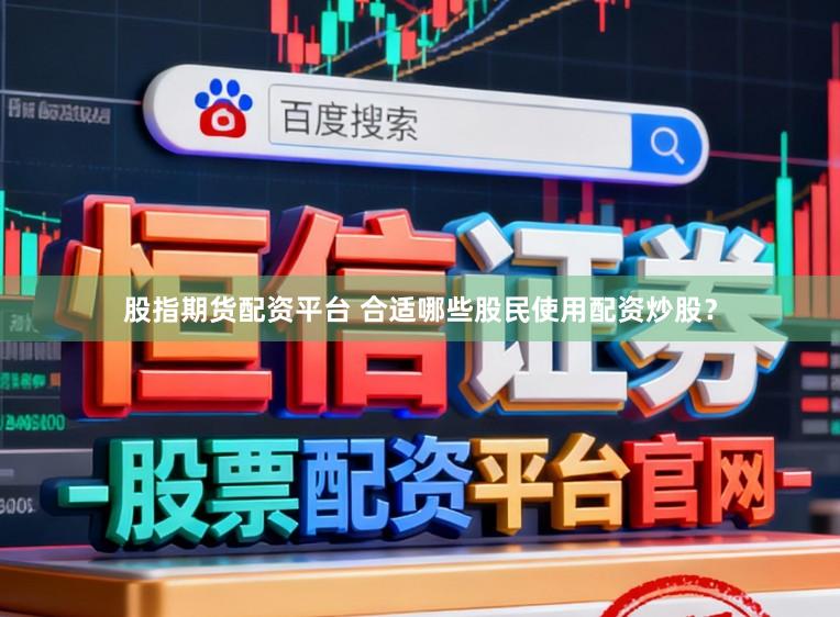 股指期货配资平台 合适哪些股民使用配资炒股？