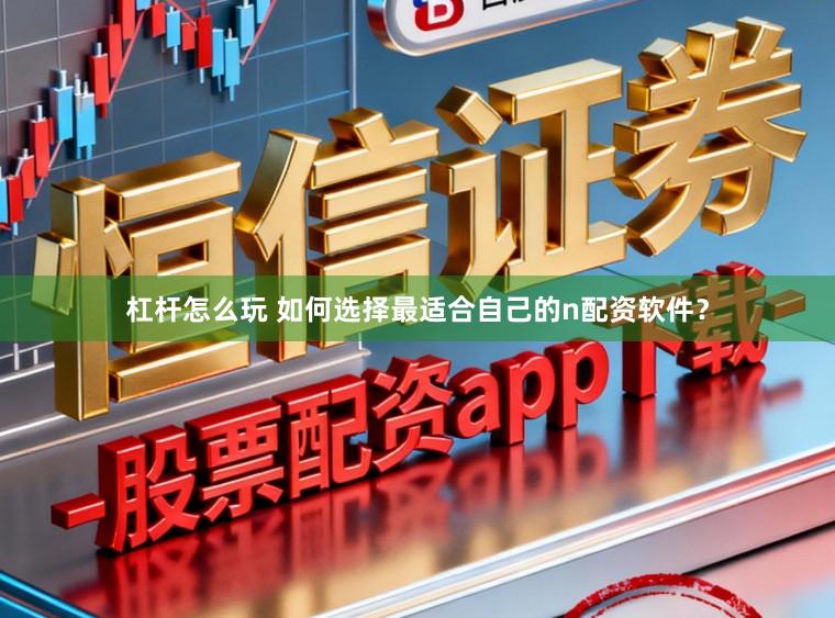杠杆怎么玩 如何选择最适合自己的n配资软件？
