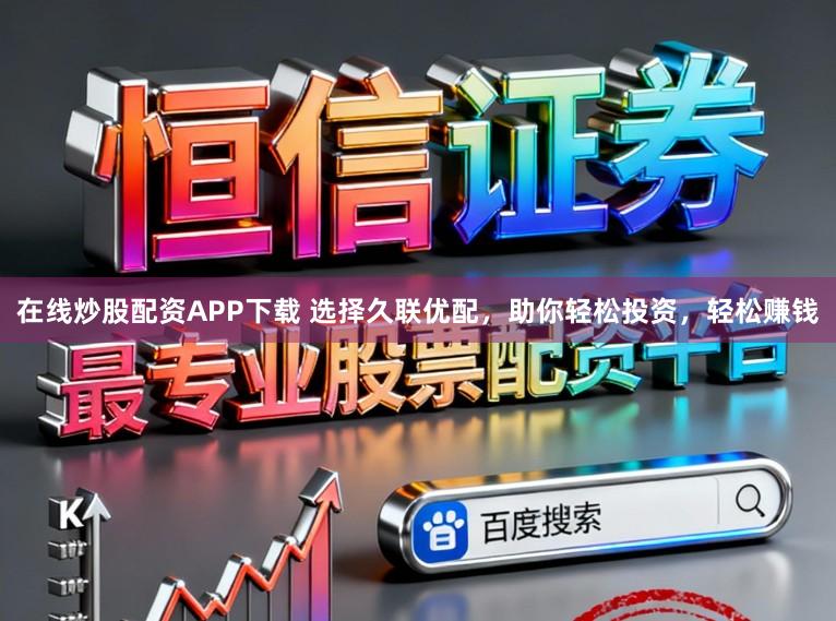 在线炒股配资APP下载 选择久联优配，助你轻松投资，轻松赚钱