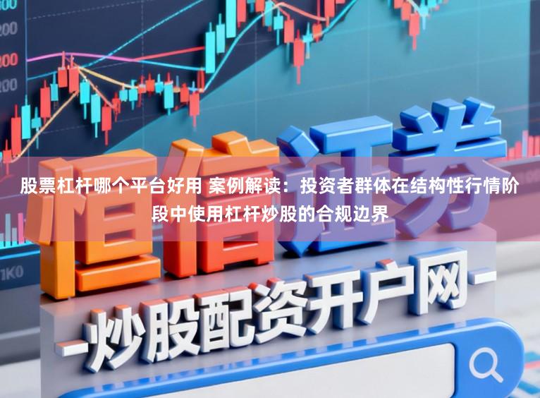 股票杠杆哪个平台好用 案例解读：投资者群体在结构性行情阶段中使用杠杆炒股的合规边界