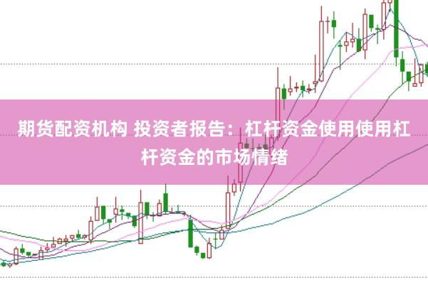 期货配资机构 投资者报告：杠杆资金使用使用杠杆资金的市场情绪