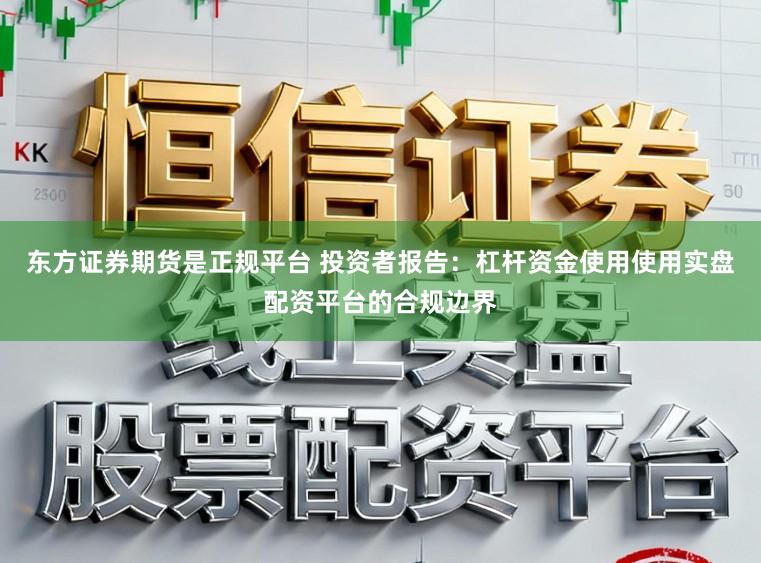东方证券期货是正规平台 投资者报告：杠杆资金使用使用实盘配资平台的合规边界