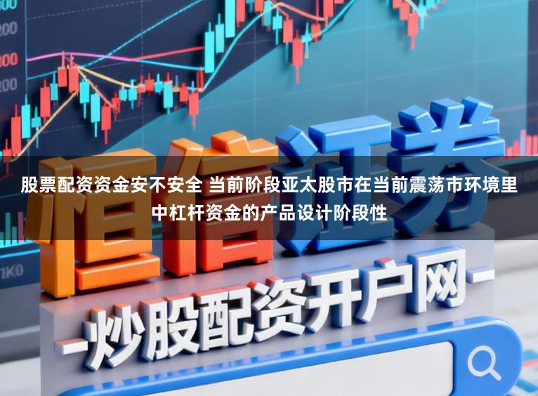 股票配资资金安不安全 当前阶段亚太股市在当前震荡市环境里中杠杆资金的产品设计阶段性