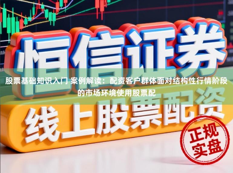 股票基础知识入门 案例解读：配资客户群体面对结构性行情阶段的市场环境使用股票配