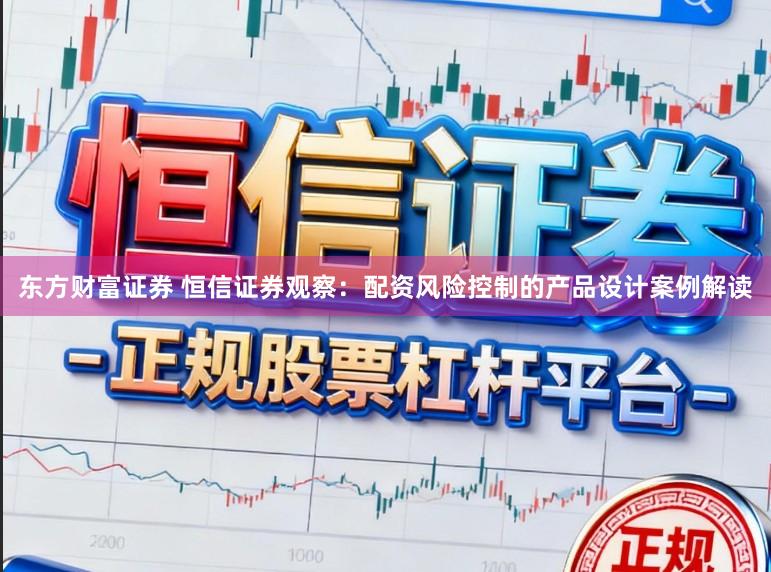 东方财富证券 恒信证券观察：配资风险控制的产品设计案例解读