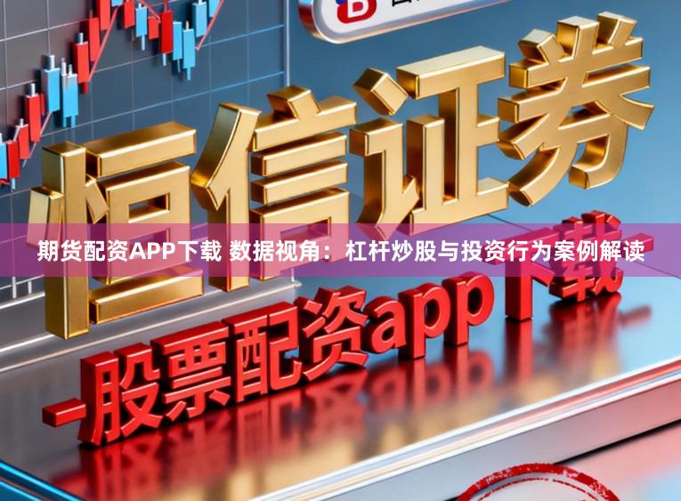 期货配资APP下载 数据视角：杠杆炒股与投资行为案例解读