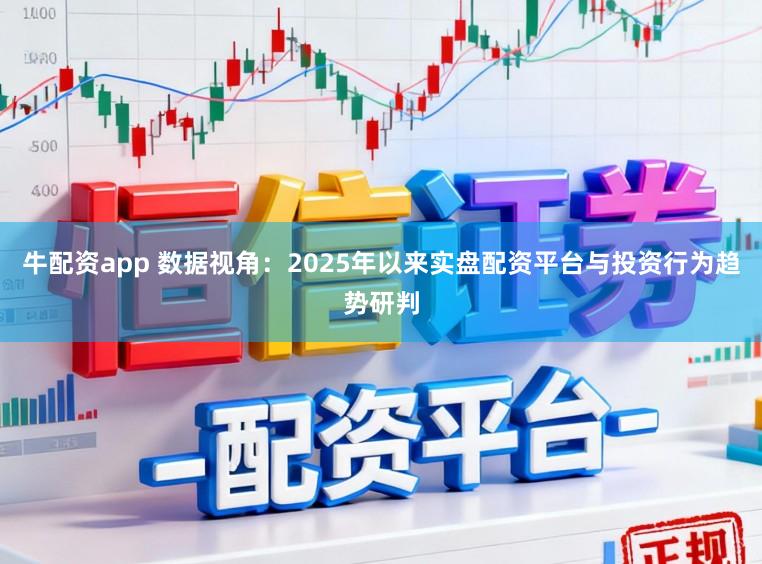 牛配资app 数据视角：2025年以来实盘配资平台与投资行为趋势研判