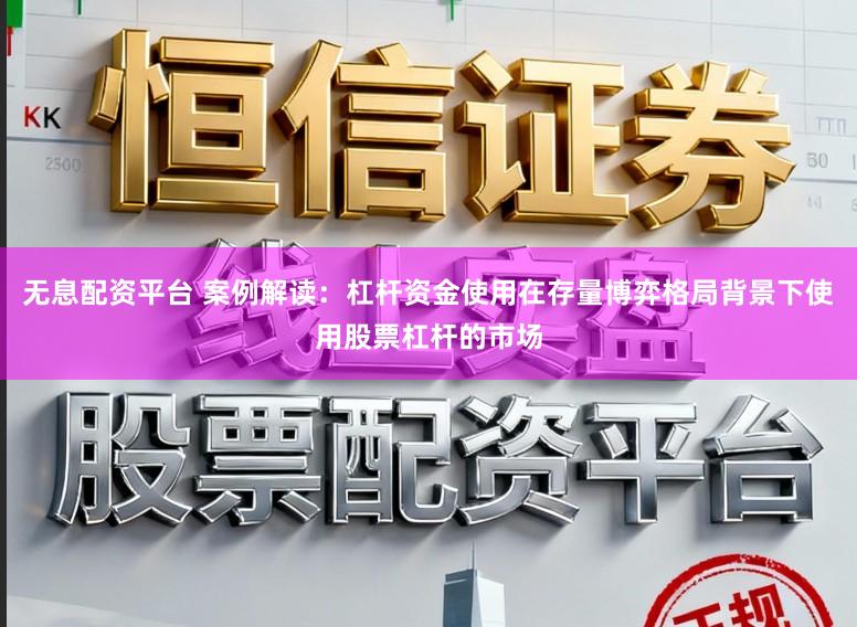 无息配资平台 案例解读：杠杆资金使用在存量博弈格局背景下使用股票杠杆的市场