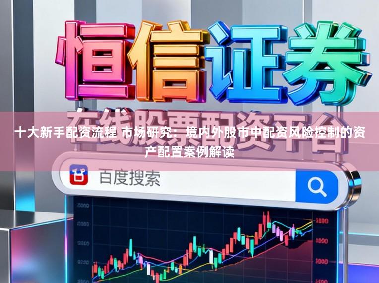 十大新手配资流程 市场研究：境内外股市中配资风险控制的资产配置案例解读