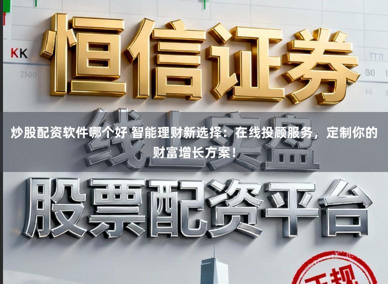 炒股配资软件哪个好 智能理财新选择：在线投顾服务，定制你的财富增长方案！