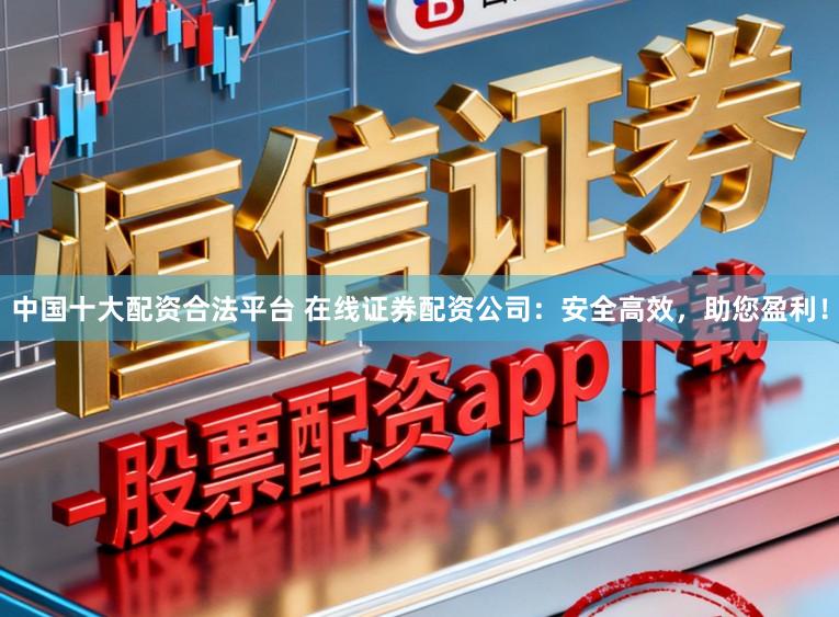 中国十大配资合法平台 在线证券配资公司：安全高效，助您盈利！