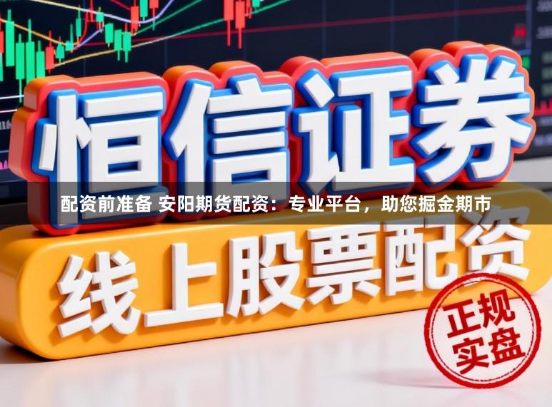 配资前准备 安阳期货配资：专业平台，助您掘金期市