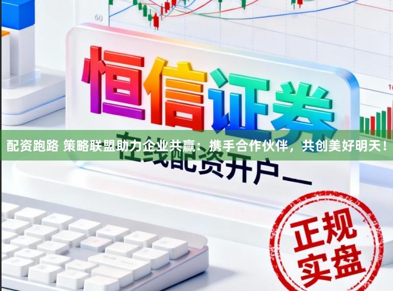 配资跑路 策略联盟助力企业共赢：携手合作伙伴，共创美好明天！