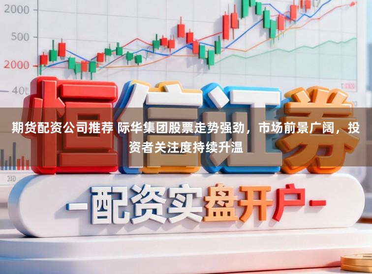期货配资公司推荐 际华集团股票走势强劲，市场前景广阔，投资者关注度持续升温
