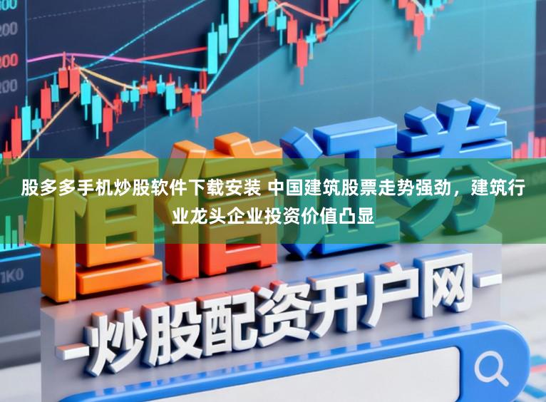 股多多手机炒股软件下载安装 中国建筑股票走势强劲，建筑行业龙头企业投资价值凸显