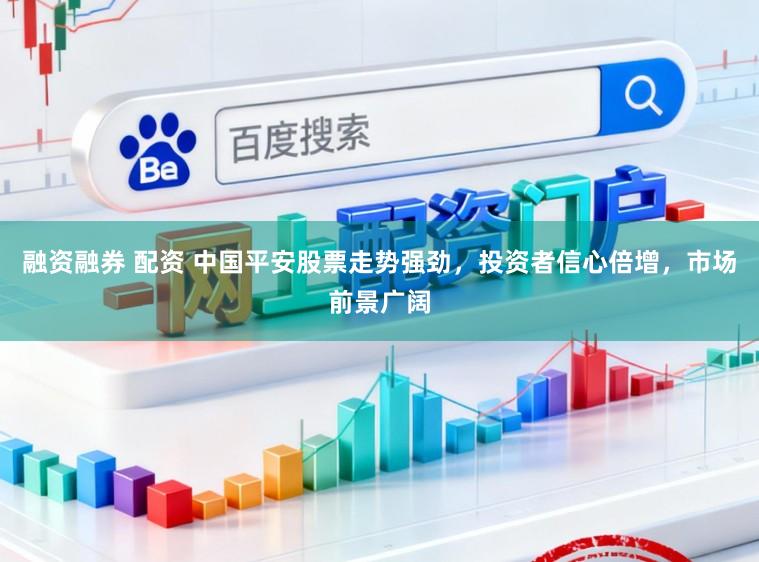融资融券 配资 中国平安股票走势强劲，投资者信心倍增，市场前景广阔