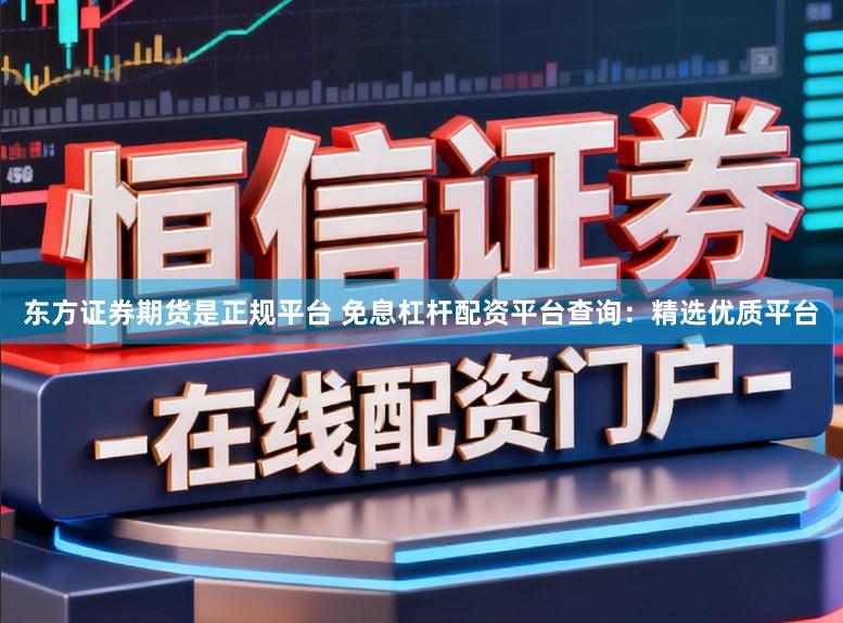 东方证券期货是正规平台 免息杠杆配资平台查询：精选优质平台