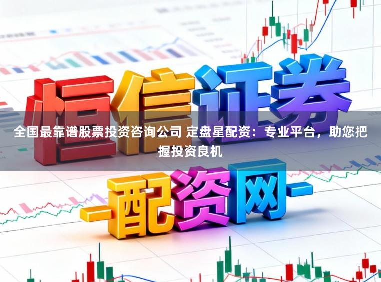 全国最靠谱股票投资咨询公司 定盘星配资：专业平台，助您把握投资良机