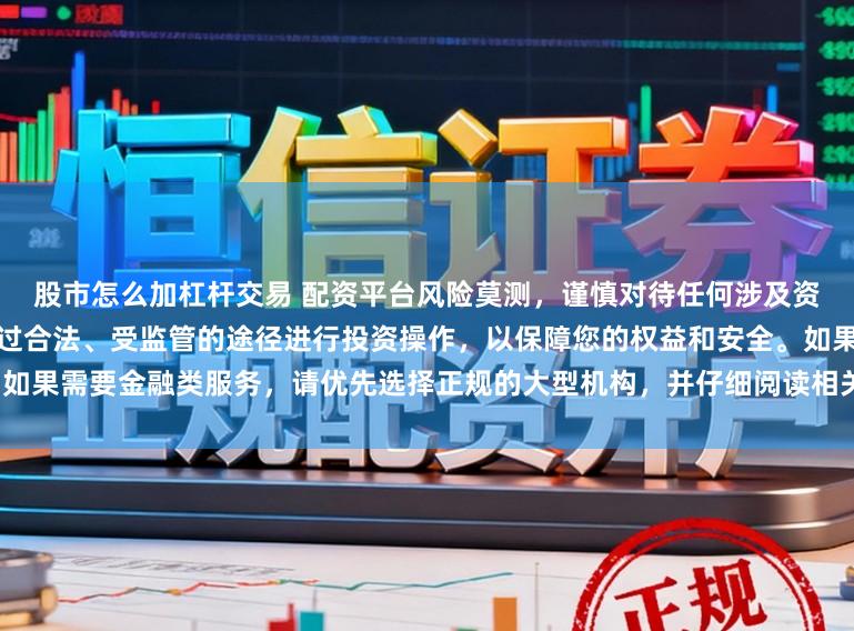 股市怎么加杠杆交易 配资平台风险莫测，谨慎对待任何涉及资金投入和提现的承诺。建议通过合法、受监管的途径进行投资操作，以保障您的权益和安全。如果需要金融类服务，请优先选择正规的大型机构，并仔细阅读相关合同条款，了解潜在的风险。