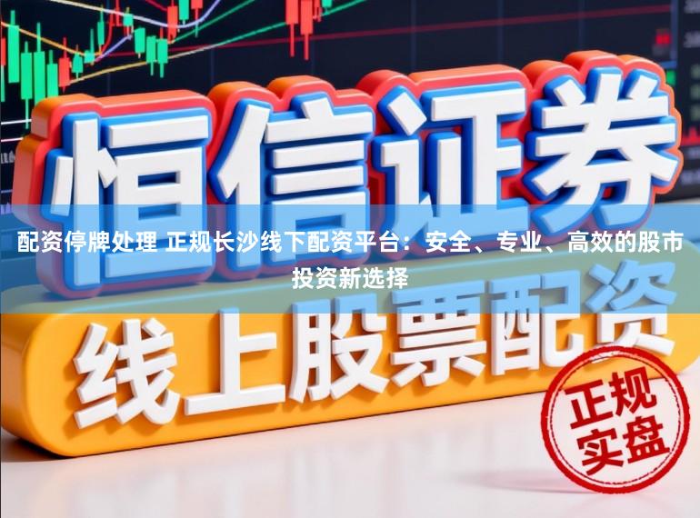 配资停牌处理 正规长沙线下配资平台：安全、专业、高效的股市投资新选择