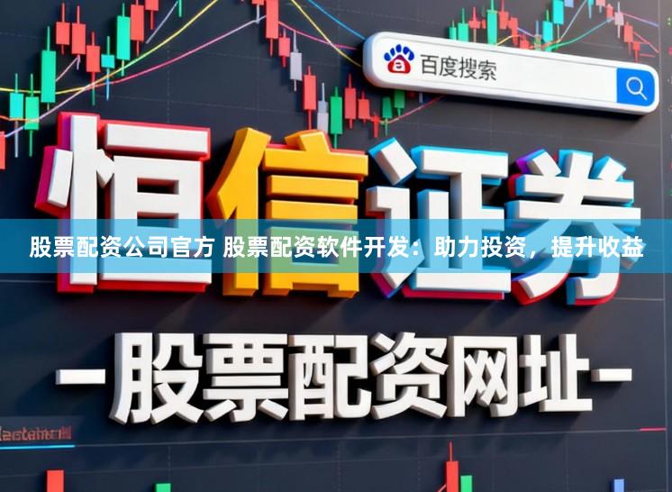 股票配资公司官方 股票配资软件开发：助力投资，提升收益