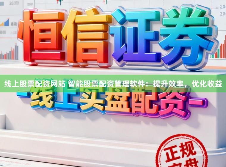 线上股票配资网站 智能股票配资管理软件：提升效率，优化收益