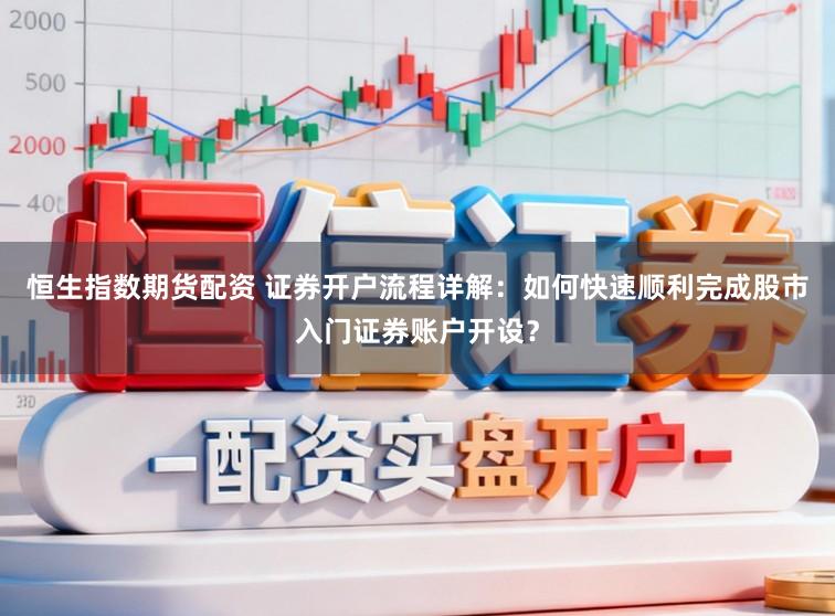 恒生指数期货配资 证券开户流程详解：如何快速顺利完成股市入门证券账户开设？
