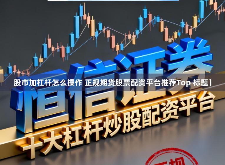 股市加杠杆怎么操作 正规期货股票配资平台推荐Top 标题】