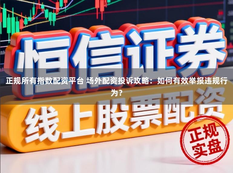 正规所有指数配资平台 场外配资投诉攻略：如何有效举报违规行为？