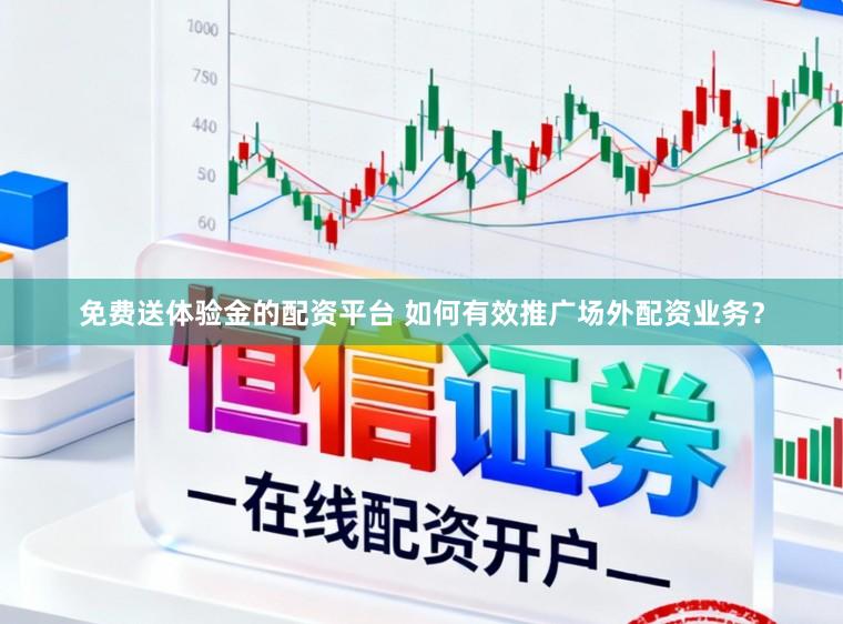 免费送体验金的配资平台 如何有效推广场外配资业务？