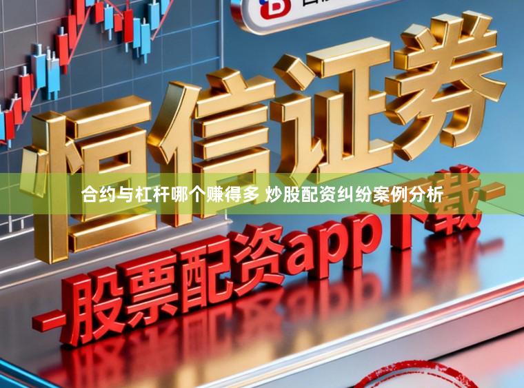 合约与杠杆哪个赚得多 炒股配资纠纷案例分析