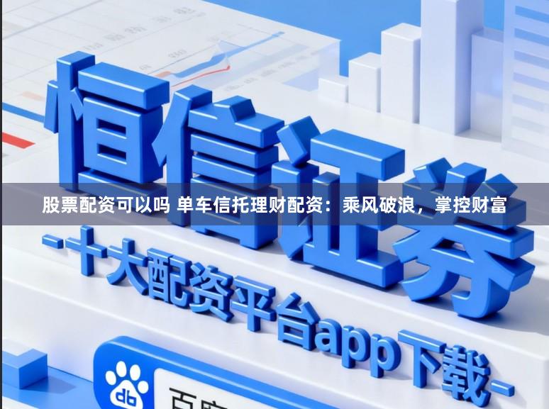 股票配资可以吗 单车信托理财配资：乘风破浪，掌控财富