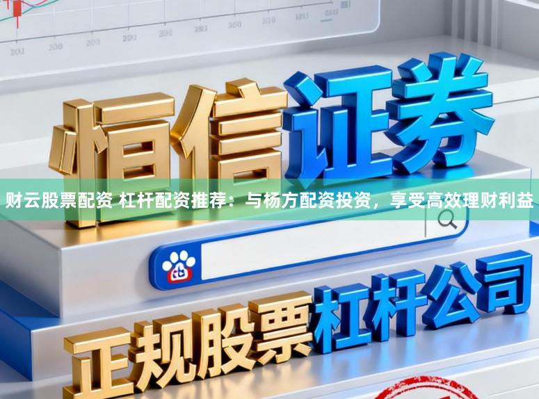 财云股票配资 杠杆配资推荐：与杨方配资投资，享受高效理财利益