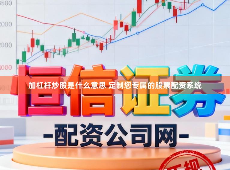 加杠杆炒股是什么意思 定制您专属的股票配资系统