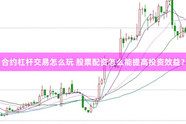 合约杠杆交易怎么玩 股票配资怎么能提高投资效益？