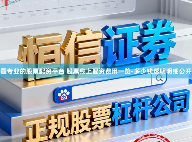 最专业的股票配资平台 股票线上配资费用一览-多少钱透明明细公开