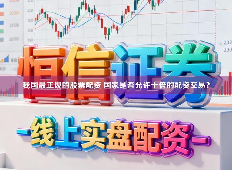 我国最正规的股票配资 国家是否允许十倍的配资交易？