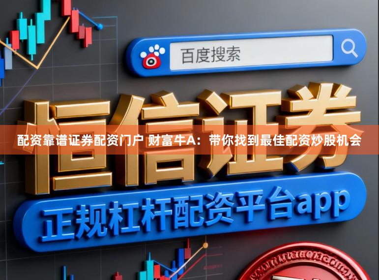 配资靠谱证券配资门户 财富牛A：带你找到最佳配资炒股机会