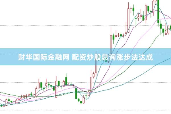 财华国际金融网 配资炒股总询涨步法达成