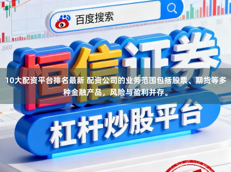 10大配资平台排名最新 配资公司的业务范围包括股票、期货等多种金融产品，风险与盈利并存。