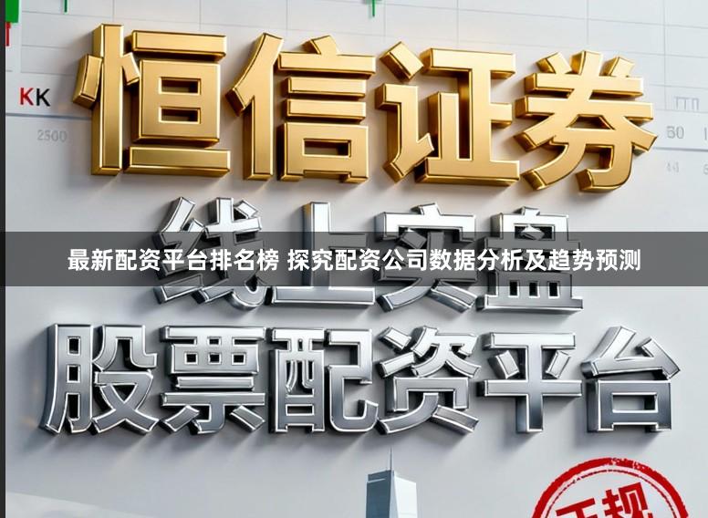 最新配资平台排名榜 探究配资公司数据分析及趋势预测