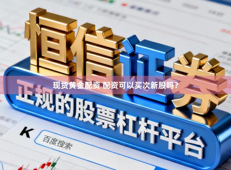 现货黄金配资 配资可以买次新股吗？