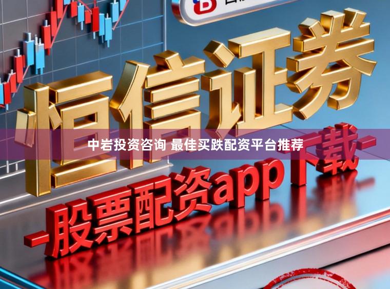 中岩投资咨询 最佳买跌配资平台推荐
