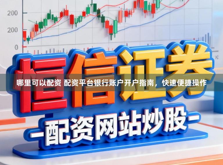 哪里可以配资 配资平台银行账户开户指南，快速便捷操作