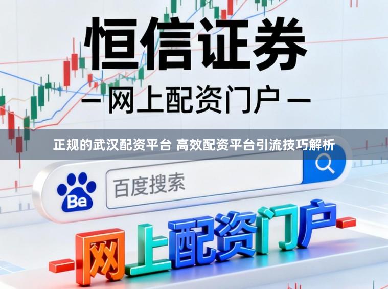 正规的武汉配资平台 高效配资平台引流技巧解析