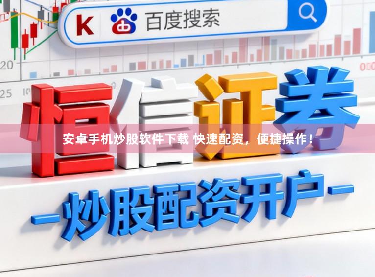 安卓手机炒股软件下载 快速配资，便捷操作！