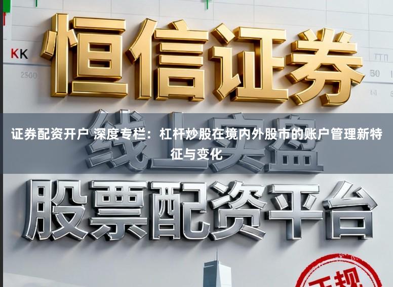 证券配资开户 深度专栏：杠杆炒股在境内外股市的账户管理新特征与变化