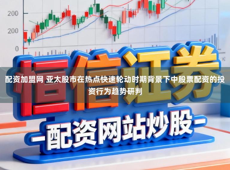 配资加盟网 亚太股市在热点快速轮动时期背景下中股票配资的投资行为趋势研判