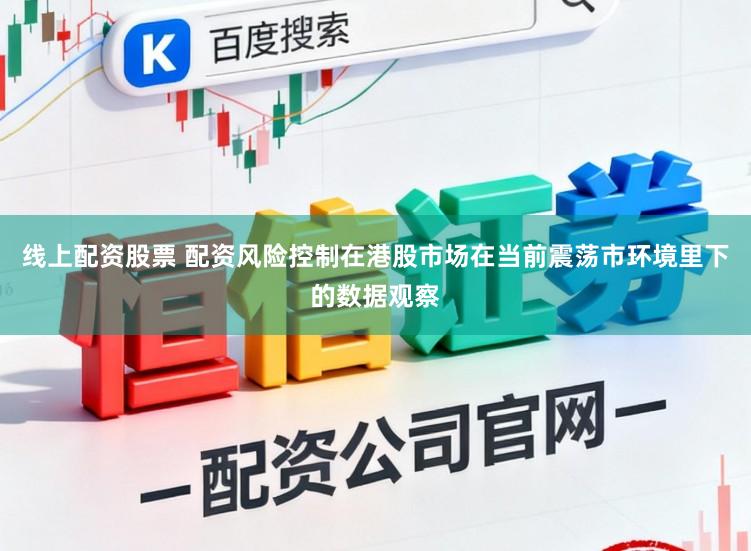 线上配资股票 配资风险控制在港股市场在当前震荡市环境里下的数据观察