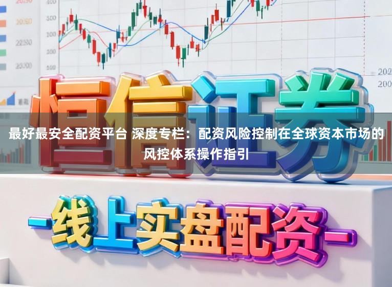 最好最安全配资平台 深度专栏：配资风险控制在全球资本市场的风控体系操作指引
